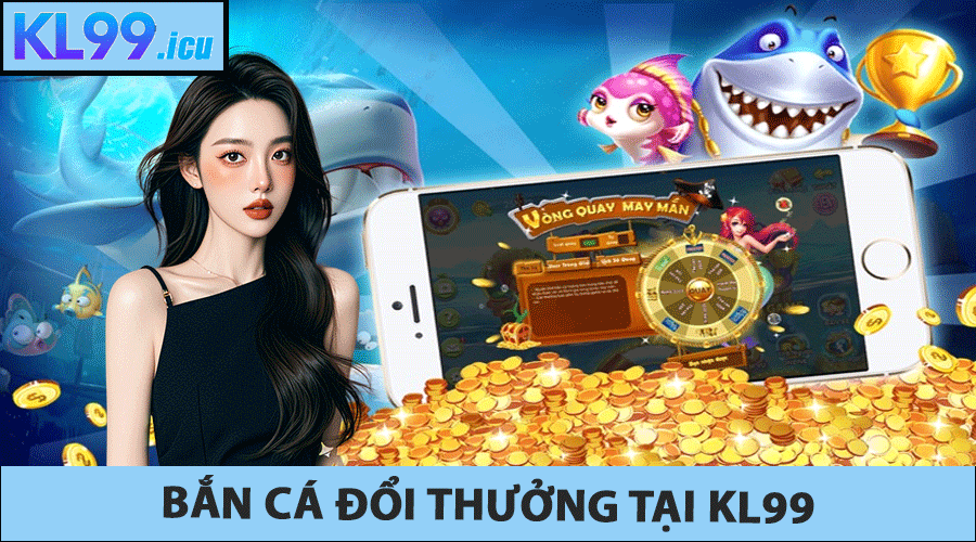 Bắn cá đổi thưởng KL99 - Trải nghiệm game bắn cá đổi thưởng tiền thật hấp dẫn 2025