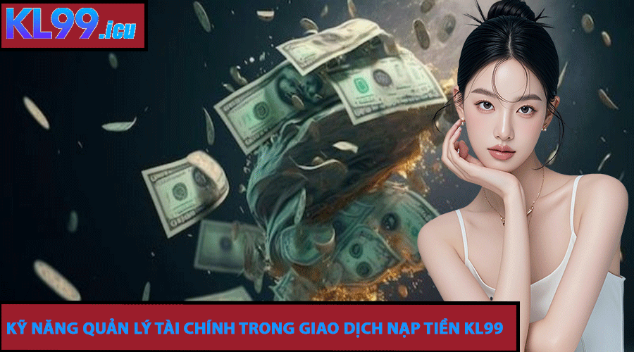 Kỹ Năng Quản Lý Tài Chính Trong Giao Dịch Nạp Tiền KL99