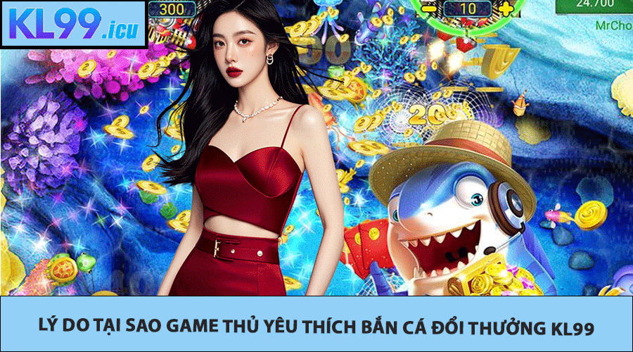 Lý do tại sao game thủ yêu thích Bắn cá đổi thưởng KL99