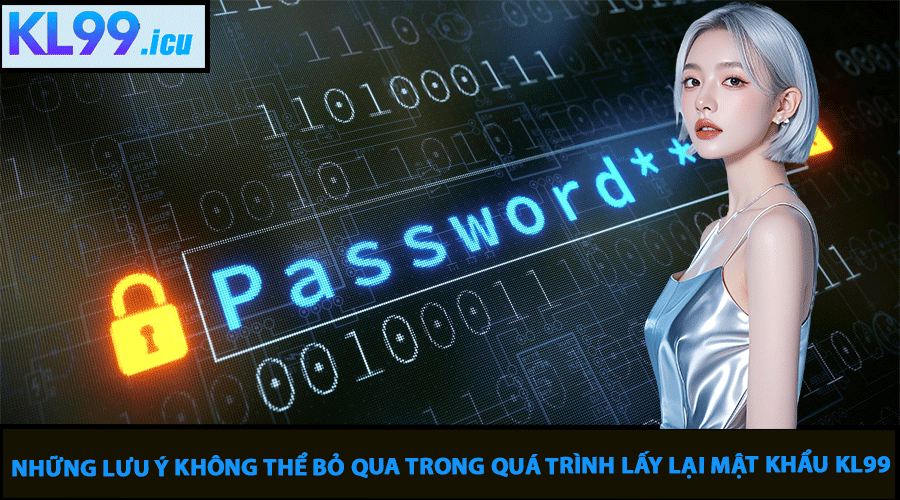 Những lưu ý không thể bỏ qua trong quá trình lấy lại mật khẩu KL99