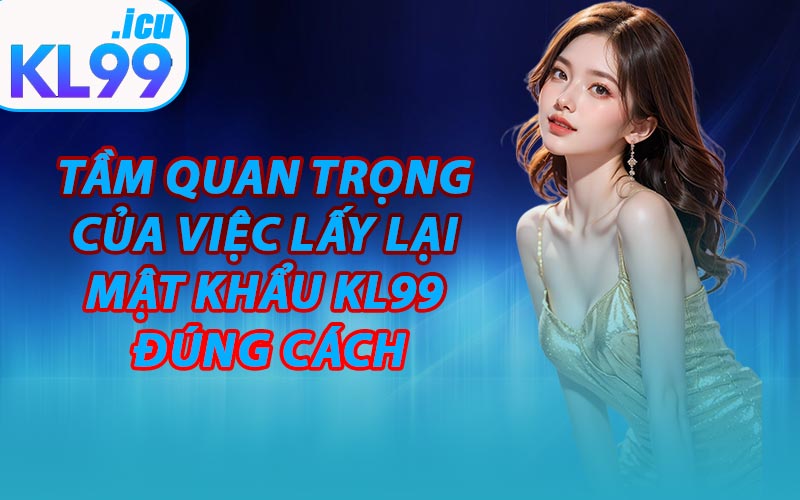 Tầm Quan Trọng Của Việc Lấy Lại Mật Khẩu KL99 Đúng Cách